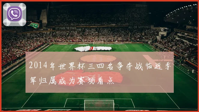 2014年世界杯三四名争夺战临近季军归属成为赛场看点