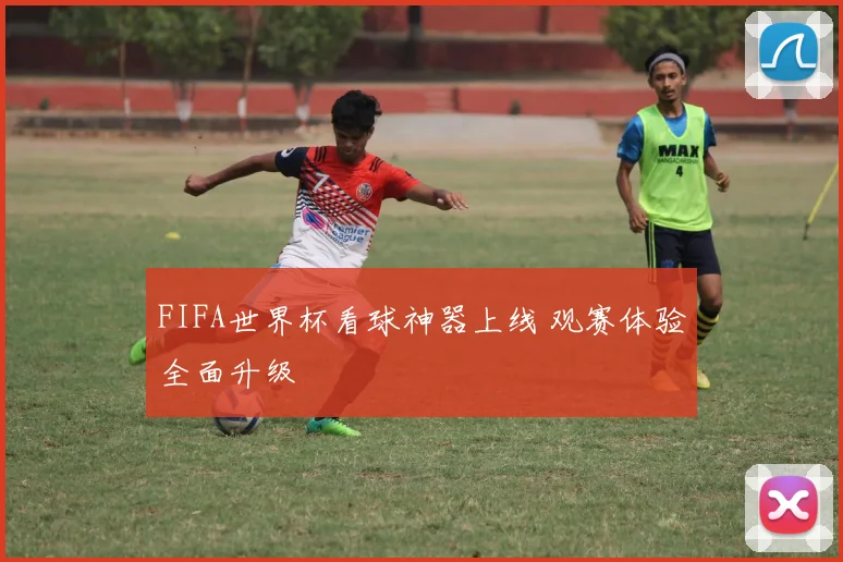 FIFA世界杯看球神器上线 观赛体验全面升级