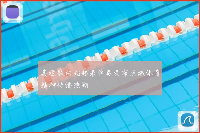 奥运歌曲站起来伴奏发布点燃体育精神传播热潮
