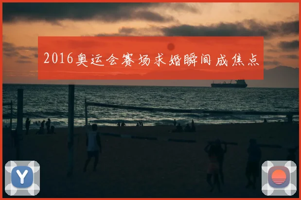 2016奥运会赛场求婚瞬间成焦点