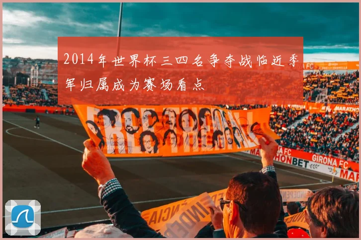 2014年世界杯三四名争夺战临近季军归属成为赛场看点