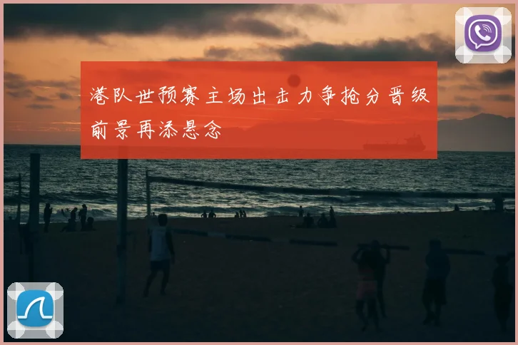 港队世预赛主场出击力争抢分晋级前景再添悬念