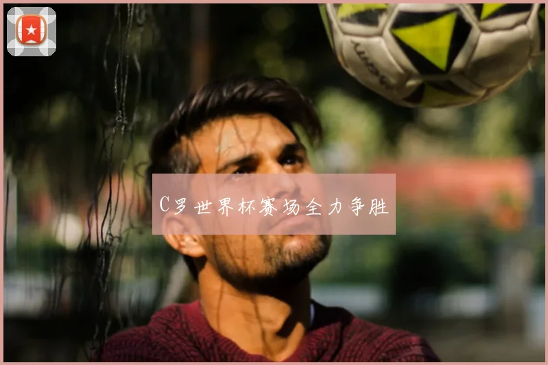C罗世界杯赛场全力争胜