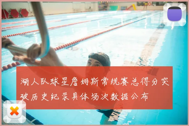 湖人队球星詹姆斯常规赛总得分突破历史纪录具体场次数据公布
