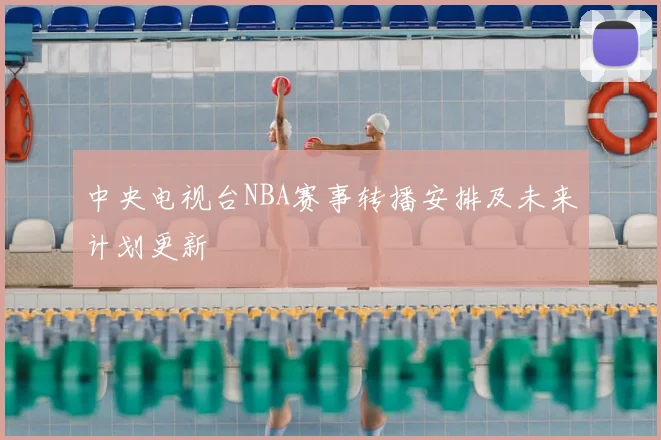 中央电视台NBA赛事转播安排及未来计划更新