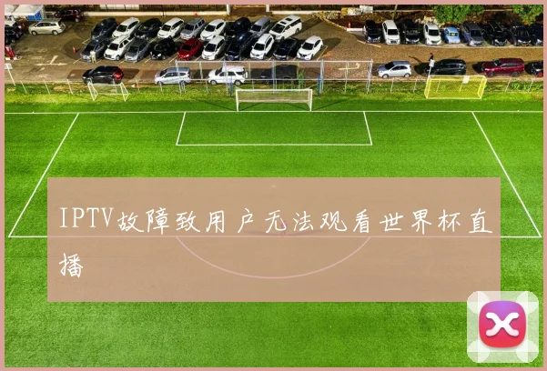 IPTV故障致用户无法观看世界杯直播