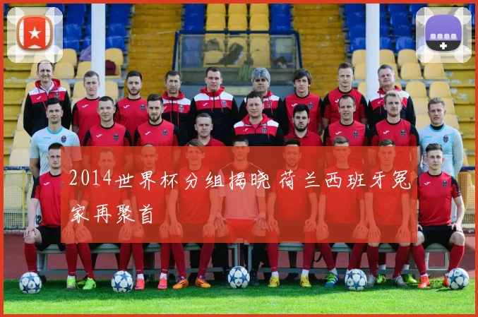 2014世界杯分组揭晓 荷兰西班牙冤家再聚首