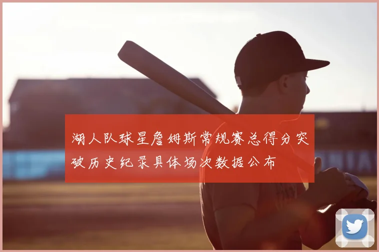 湖人队球星詹姆斯常规赛总得分突破历史纪录具体场次数据公布