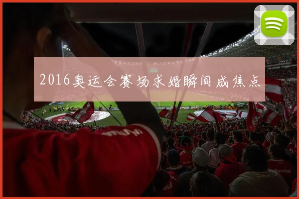 2016奥运会赛场求婚瞬间成焦点