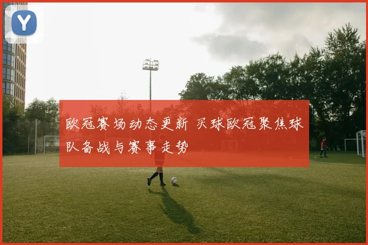 欧冠赛场动态更新 买球欧冠聚焦球队备战与赛事走势