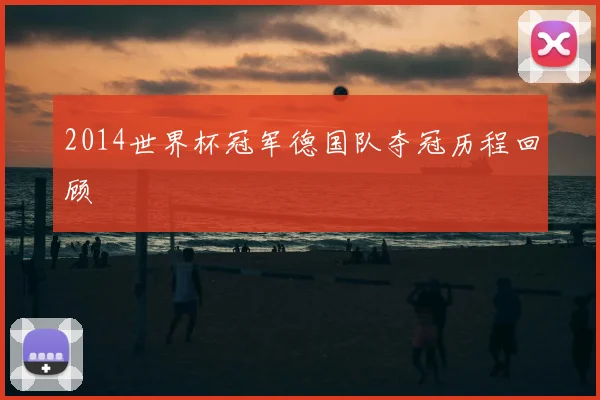2014世界杯冠军德国队夺冠历程回顾