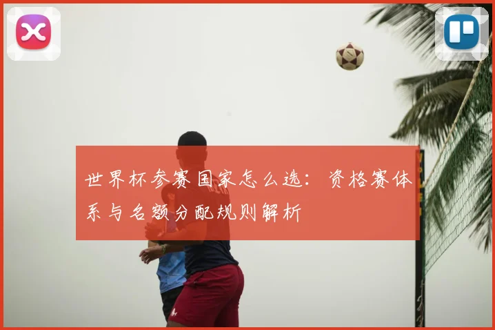 世界杯参赛国家怎么选:资格赛体系与名额分配规则解析