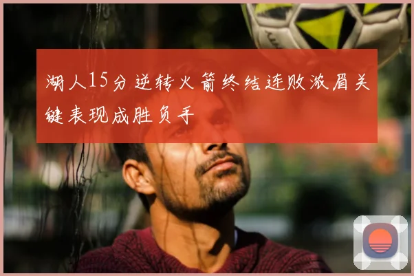 湖人15分逆转火箭终结连败浓眉关键表现成胜负手