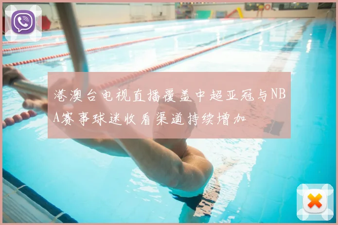 港澳台电视直播覆盖中超亚冠与NBA赛事球迷收看渠道持续增加