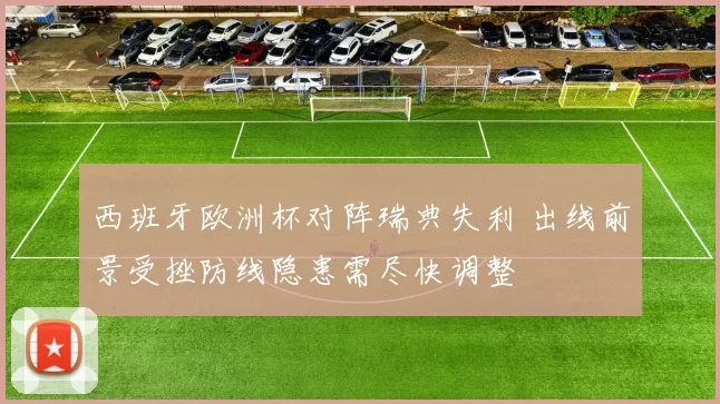 西班牙欧洲杯对阵瑞典失利 出线前景受挫防线隐患需尽快调整