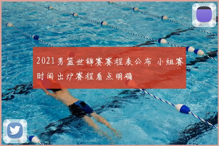 2021男篮世锦赛赛程表公布 小组赛时间出炉赛程看点明确