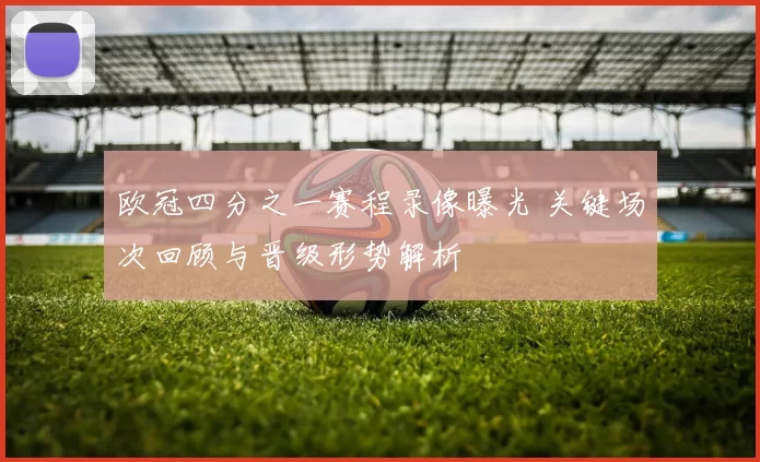 欧冠四分之一赛程录像曝光 关键场次回顾与晋级形势解析