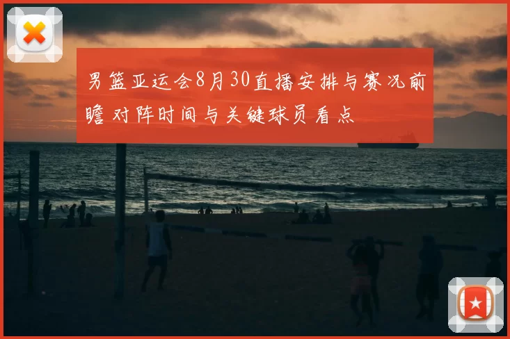 男篮亚运会8月30直播安排与赛况前瞻 对阵时间与关键球员看点