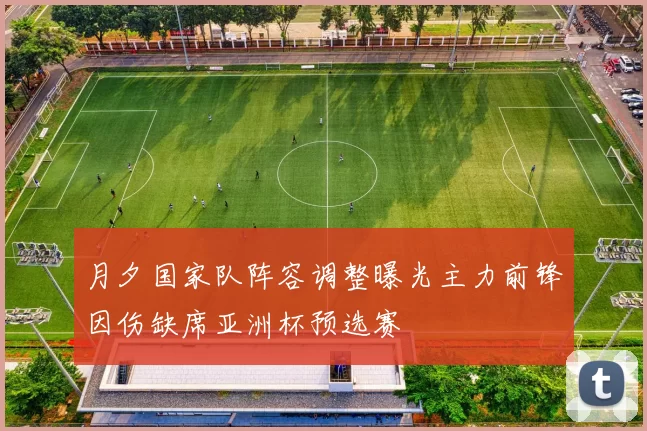 月夕国家队阵容调整曝光主力前锋因伤缺席亚洲杯预选赛