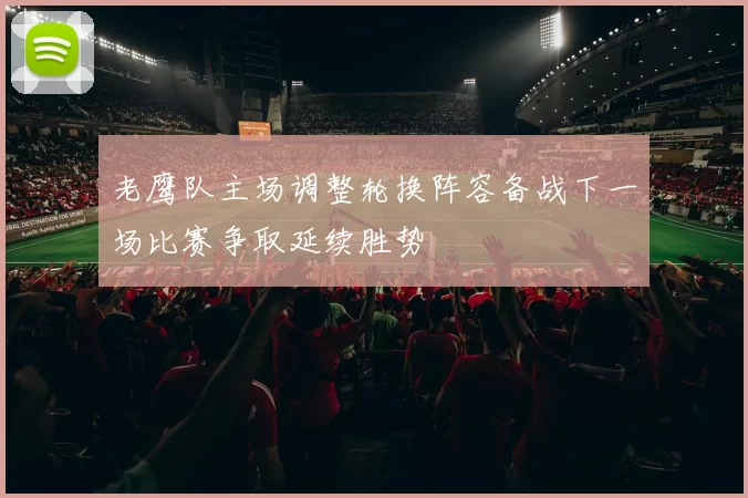 老鹰队主场调整轮换阵容备战下一场比赛争取延续胜势