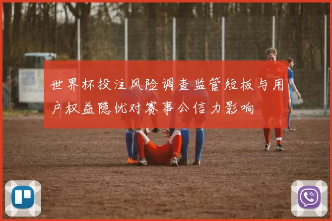 世界杯投注风险调查监管短板与用户权益隐忧对赛事公信力影响
