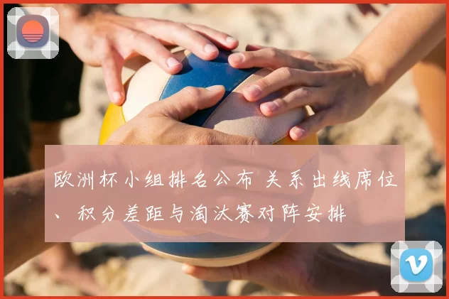 欧洲杯小组排名公布 关系出线席位、积分差距与淘汰赛对阵安排