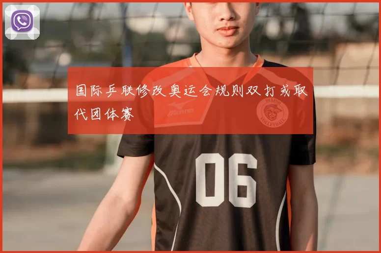 国际乒联修改奥运会规则双打或取代团体赛