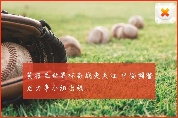 英格兰世界杯备战受关注 中场调整后力争小组出线