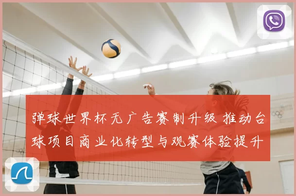 弹球世界杯无广告赛制升级 推动台球项目商业化转型与观赛体验提升