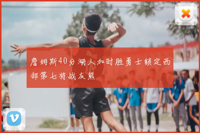 詹姆斯40分湖人加时胜勇士锁定西部第七将战灰熊