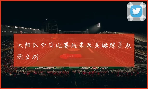 太阳队今日比赛结果及关键球员表现分析
