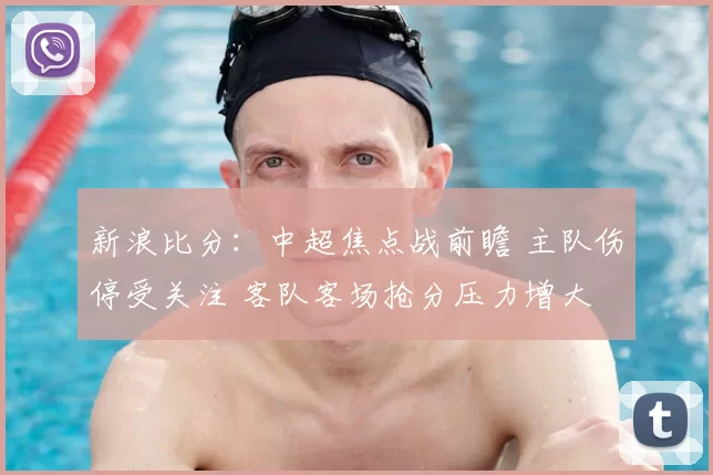 新浪比分：中超焦点战前瞻 主队伤停受关注 客队客场抢分压力增大