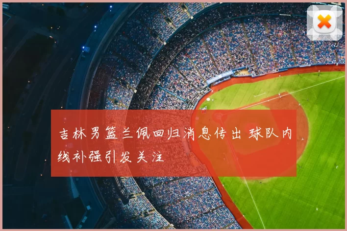 吉林男篮兰佩回归消息传出 球队内线补强引发关注