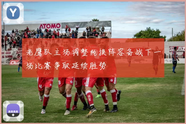 老鹰队主场调整轮换阵容备战下一场比赛争取延续胜势