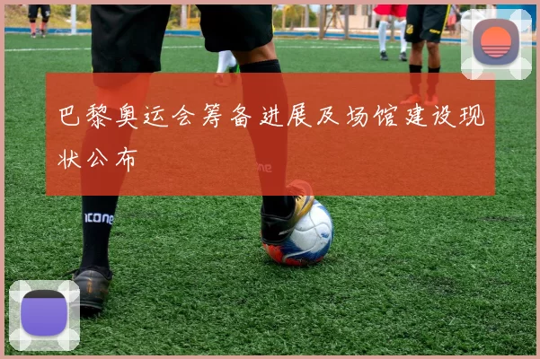 巴黎奥运会筹备进展及场馆建设现状公布