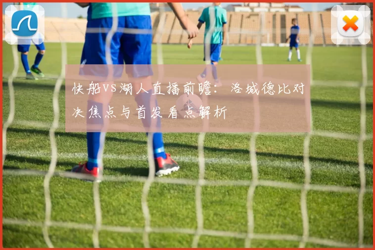 快船vs湖人直播前瞻：洛城德比对决焦点与首发看点解析