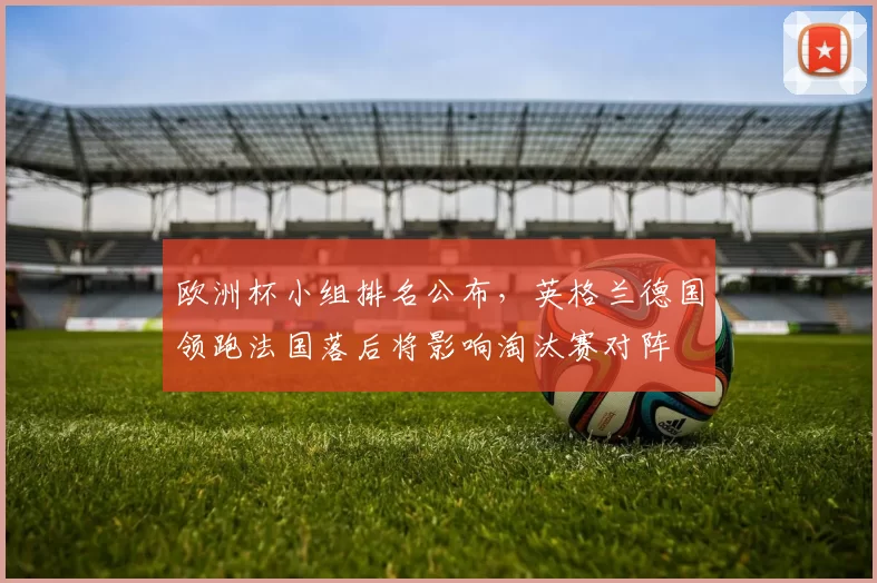 欧洲杯小组排名公布，英格兰德国领跑法国落后将影响淘汰赛对阵