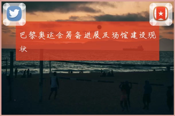 巴黎奥运会筹备进展及场馆建设现状