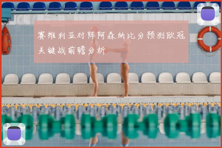 赛维利亚对阵阿森纳比分预测欧冠关键战前瞻分析