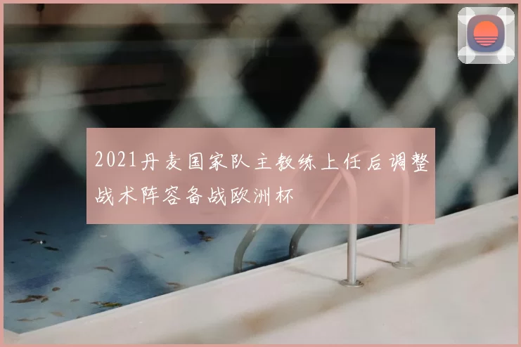 2021丹麦国家队主教练上任后调整战术阵容备战欧洲杯