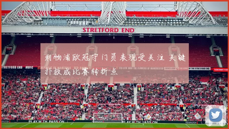 利物浦欧冠守门员表现受关注 关键扑救成比赛转折点