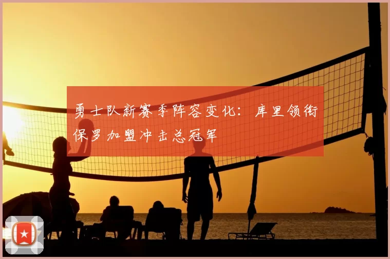 勇士队新赛季阵容变化:库里领衔保罗加盟冲击总冠军