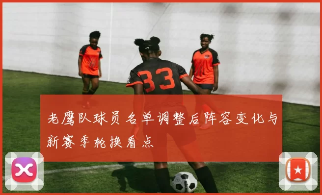 老鹰队球员名单调整后阵容变化与新赛季轮换看点