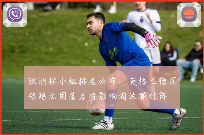 欧洲杯小组排名公布，英格兰德国领跑法国落后将影响淘汰赛对阵