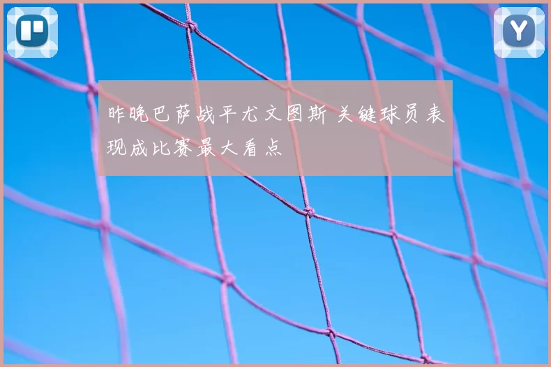 昨晚巴萨战平尤文图斯 关键球员表现成比赛最大看点