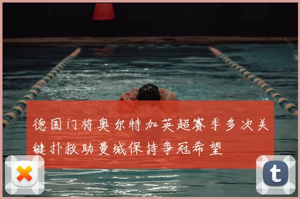 德国门将奥尔特加英超赛季多次关键扑救助曼城保持争冠希望