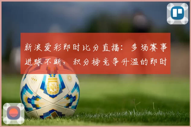 新浪爱彩即时比分直播：多场赛事进球不断，积分榜竞争升温的即时观察