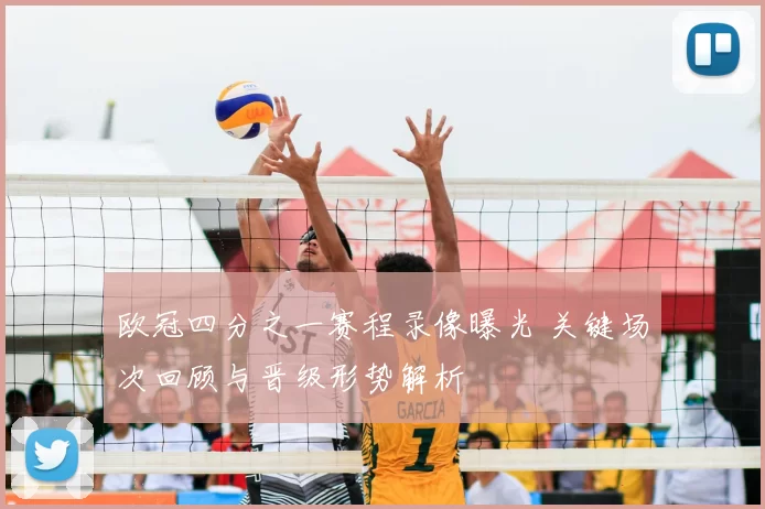 欧冠四分之一赛程录像曝光 关键场次回顾与晋级形势解析