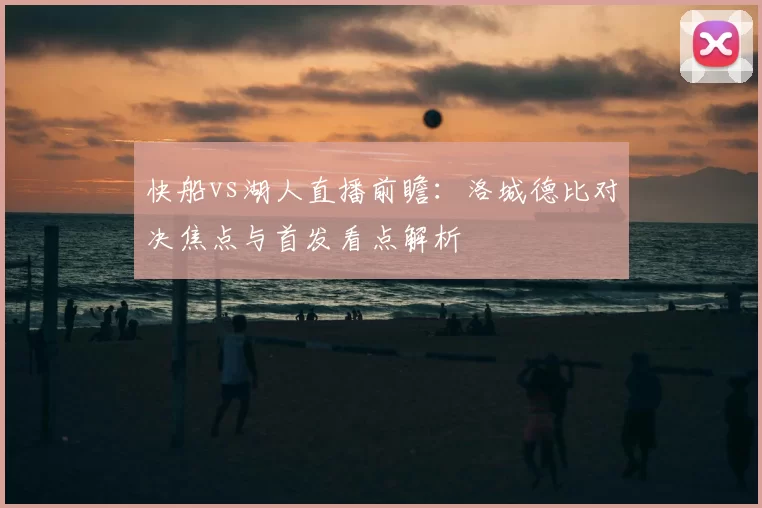 快船vs湖人直播前瞻：洛城德比对决焦点与首发看点解析