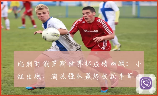 比利时俄罗斯世界杯成绩回顾：小组出线、淘汰强队最终收获季军